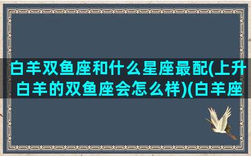 白羊双鱼座和什么星座最配(上升白羊的双鱼座会怎么样)(白羊座 上升双鱼)